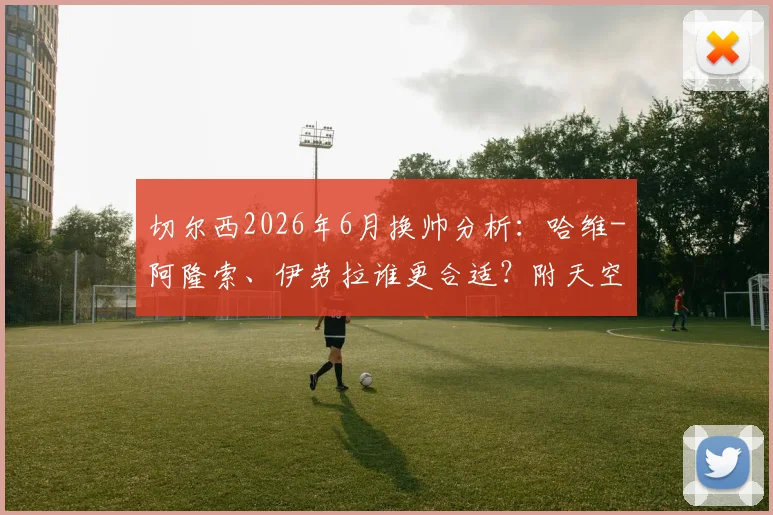 切尔西2026年6月换帅分析:哈维-阿隆索、伊劳拉谁更合适?附天空体育报道深度解读