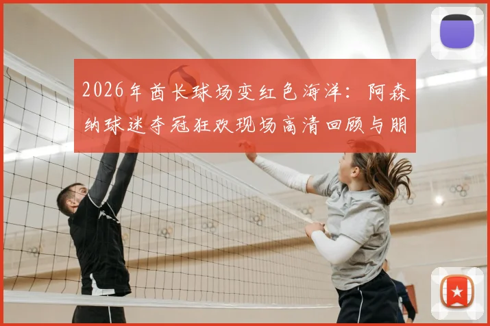 2026年酋长球场变红色海洋:阿森纳球迷夺冠狂欢现场高清回顾与朋友圈文案分享