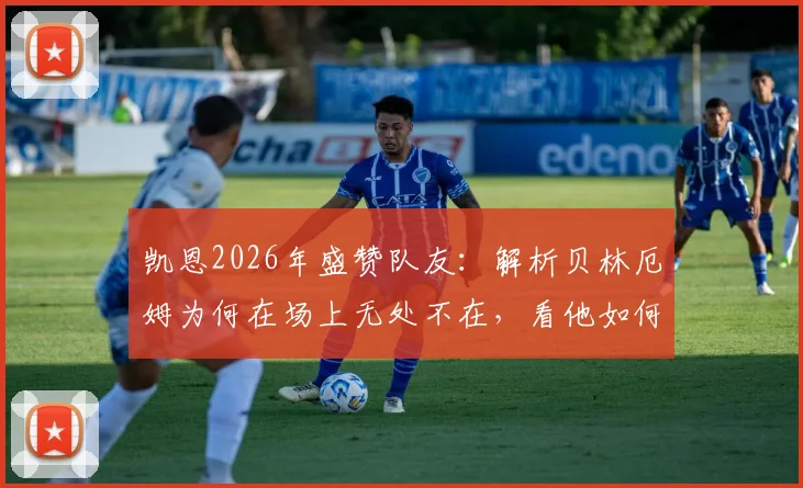 凯恩2026年盛赞队友：解析贝林厄姆为何在场上无处不在，看他如何为球队倾尽全力的职业态度