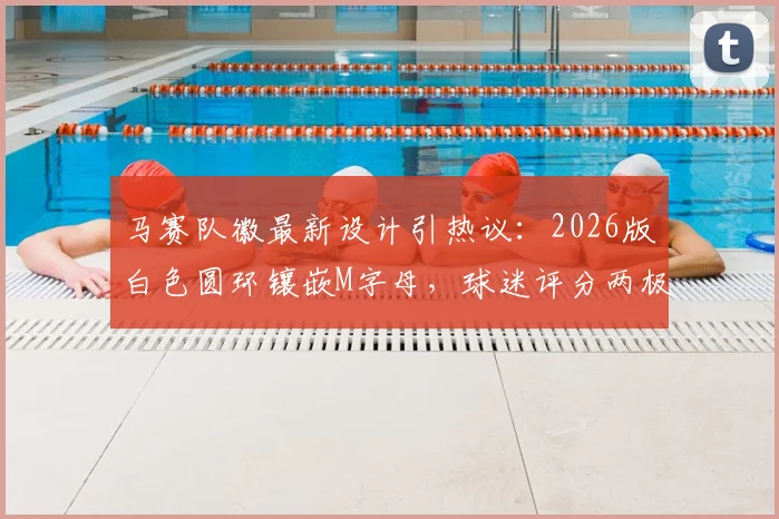 马赛队徽最新设计引热议：2026版白色圆环镶嵌M字母，球迷评分两极分化