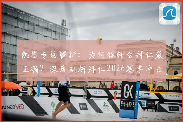 凯恩专访解析：为何称转会拜仁最正确？深度剖析拜仁2026赛季冲击三冠王的实力与挑战