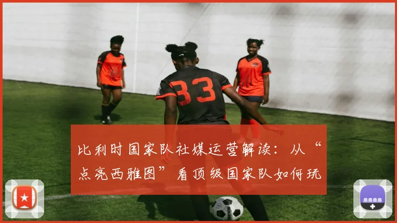 比利时国家队社媒运营解读：从“点亮西雅图”看顶级国家队如何玩转赛后互动与粉丝经济
