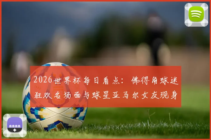 2026世界杯每日看点：佛得角球迷狂欢名场面与球星亚马尔女友现身引热议