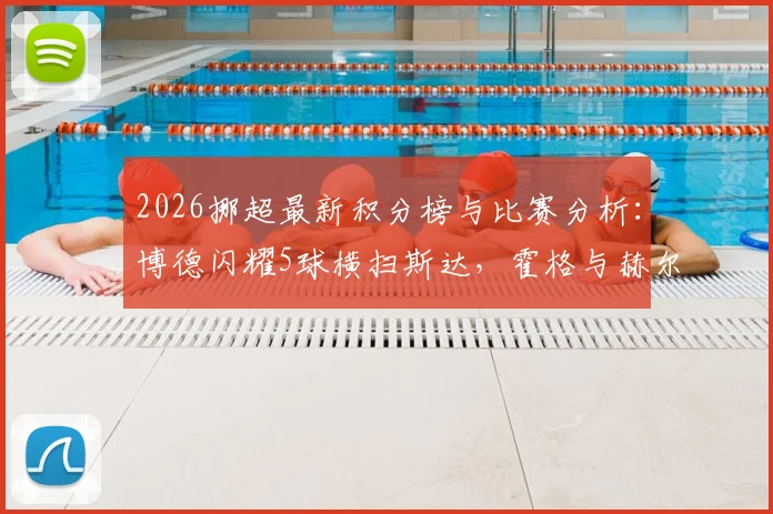 2026挪超最新积分榜与比赛分析：博德闪耀5球横扫斯达，霍格与赫尔默森双响闪耀全场