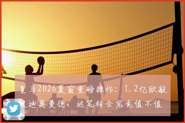 皇马2026夏窗重磅操作:1.2亿欧敲定迪奥曼德,这笔转会究竟值不值?后防未来已定