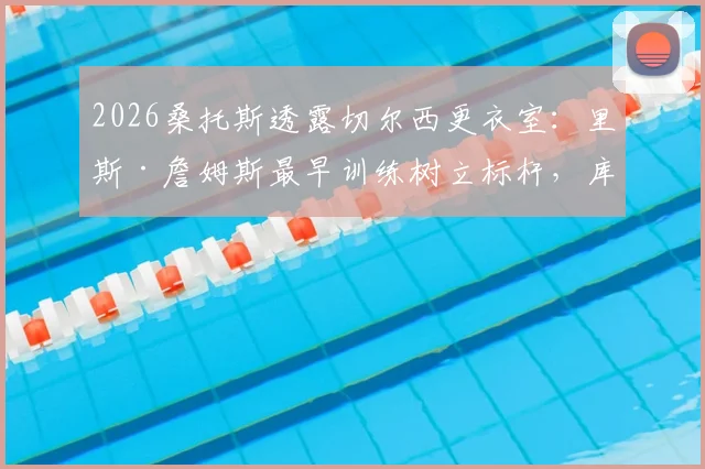 2026桑托斯透露切尔西更衣室：里斯·詹姆斯最早训练树立标杆，库库雷利亚成搞笑担当