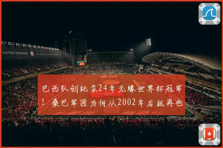 巴西队创纪录24年无缘世界杯冠军!桑巴军团为何从2002年后就再也捧不起大力神杯?