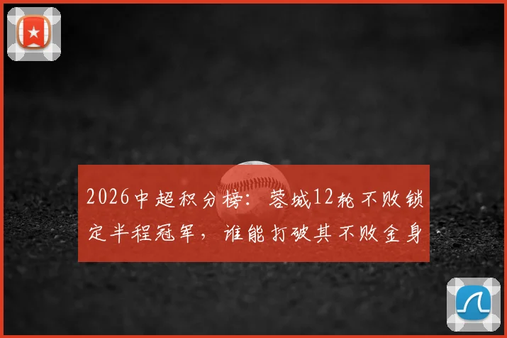 2026中超积分榜：蓉城12轮不败锁定半程冠军，谁能打破其不败金身？