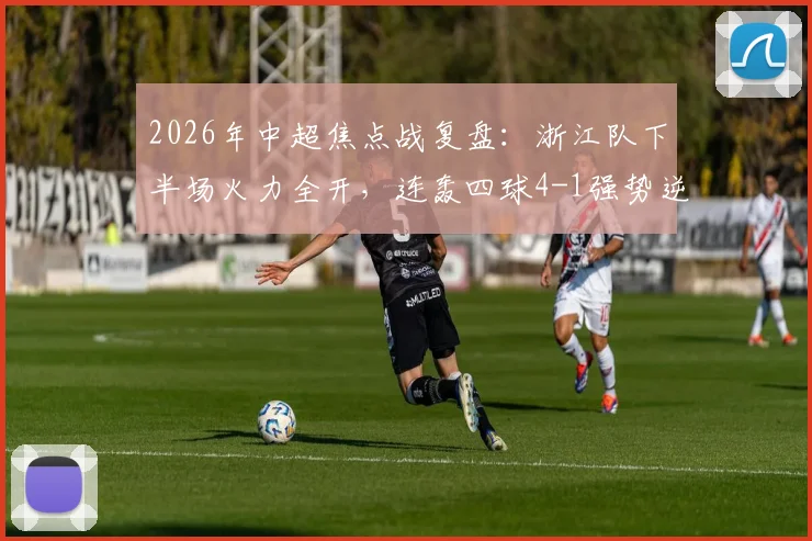 2026年中超焦点战复盘:浙江队下半场火力全开,连轰四球4-1强势逆转山东泰山