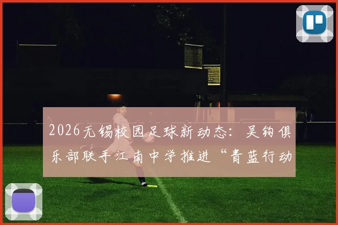 2026无锡校园足球新动态:吴钩俱乐部联手江南中学推进“青蓝行动”,详解合作模式与学生受益点
