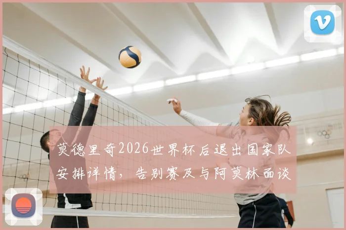 莫德里奇2026世界杯后退出国家队安排详情,告别赛及与阿莫林面谈未来计划解析