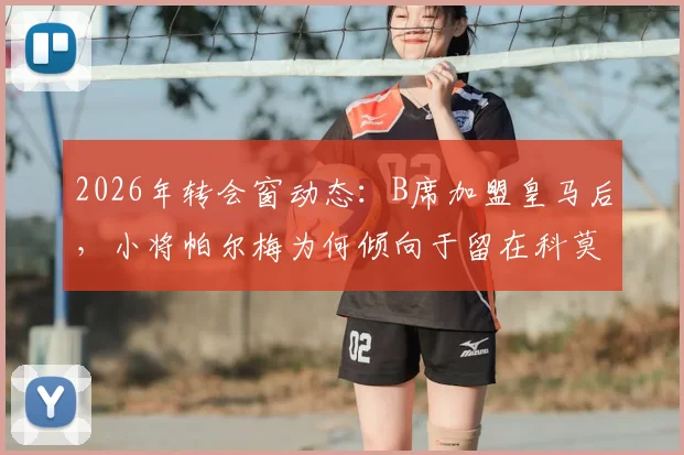 2026年转会窗动态:B席加盟皇马后,小将帕尔梅为何倾向于留在科莫队再战一季?