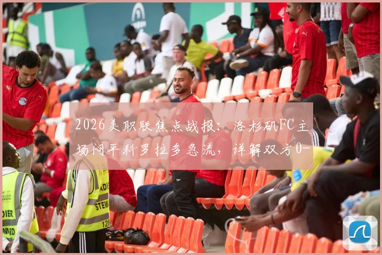 2026美职联焦点战报：洛杉矶FC主场闷平科罗拉多急流，详解双方0-0战术布局与关键数据