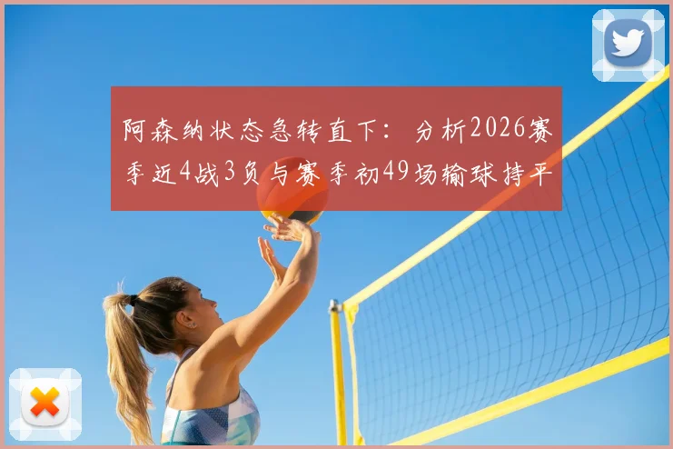 阿森纳状态急转直下:分析2026赛季近4战3负与赛季初49场输球持平原因,探讨战术与阵容问题
