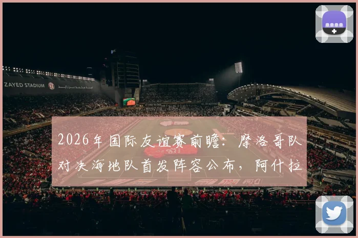 2026年国际友谊赛前瞻：摩洛哥队对决海地队首发阵容公布，阿什拉夫领衔，赛巴里、阿姆拉巴特确认出战