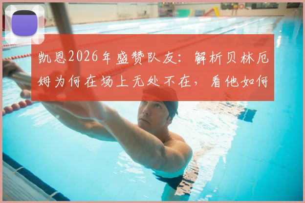 凯恩2026年盛赞队友：解析贝林厄姆为何在场上无处不在，看他如何为球队倾尽全力的职业态度