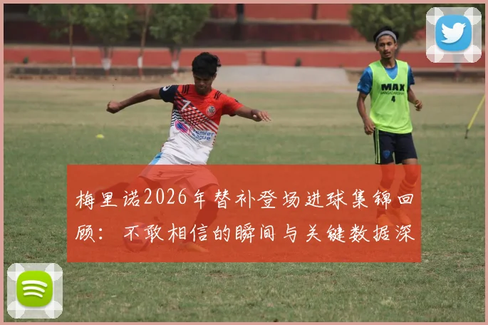 梅里诺2026年替补登场进球集锦回顾:不敢相信的瞬间与关键数据深度分析