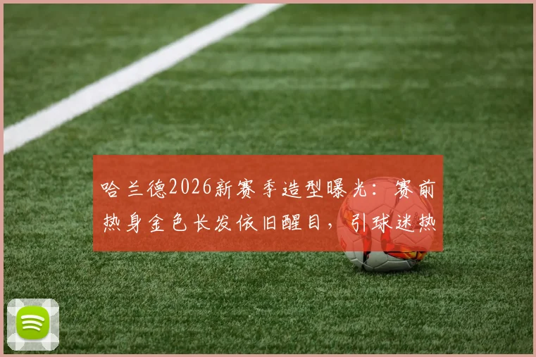 哈兰德2026新赛季造型曝光:赛前热身金色长发依旧醒目,引球迷热议背后原因与赛场影响