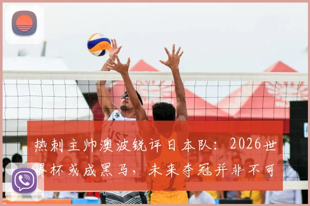 热刺主帅澳波锐评日本队:2026世界杯或成黑马,未来夺冠并非不可能