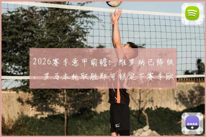 2026赛季意甲前瞻:维罗纳已降级,罗马本轮取胜即可锁定下赛季欧冠资格,附关键战果分析
