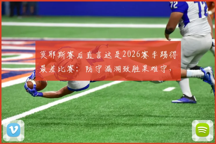 莫耶斯赛后直言这是2026赛季踢得最差比赛：防守漏洞致胜果难守，铁锤帮需警醒