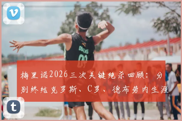 梅里诺2026三次关键绝杀回顾:分别终结克罗斯、C罗、德布劳内生涯重要时刻,绝杀背景与比赛分析