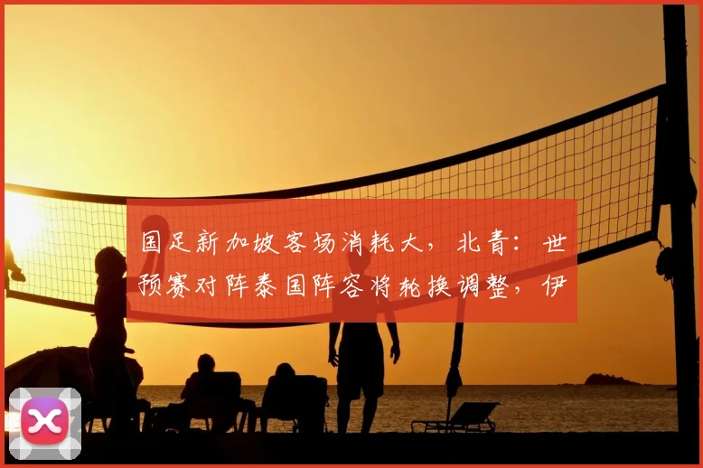 国足新加坡客场消耗大，北青：世预赛对阵泰国阵容将轮换调整，伊万面临用人抉择