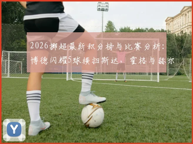 2026挪超最新积分榜与比赛分析:博德闪耀5球横扫斯达,霍格与赫尔默森双响闪耀全场
