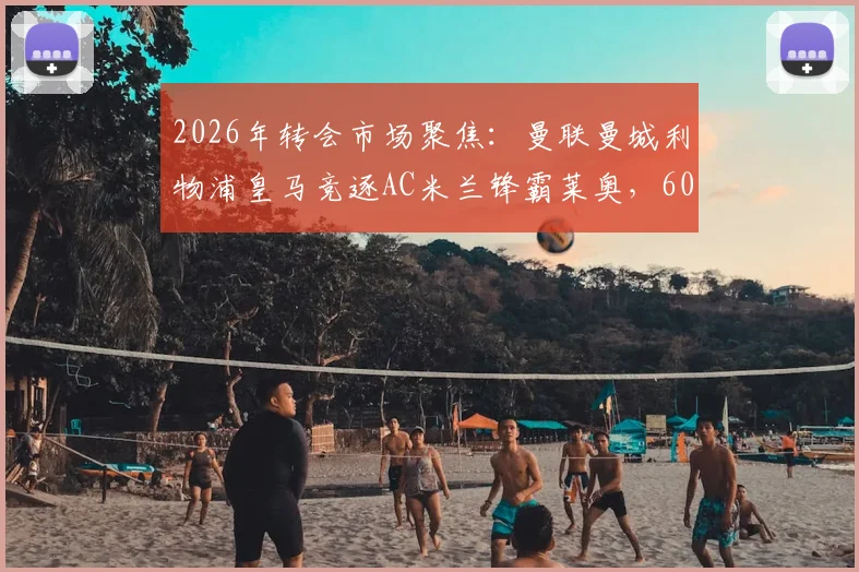 2026年转会市场聚焦：曼联曼城利物浦皇马竞逐AC米兰锋霸莱奥，6000万镑费用引发豪门博弈