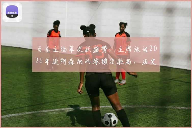 马竞主场草皮获盛赞,主席放话2026年进阿森纳两球锁定胜局,历史交锋与战术意图全解析