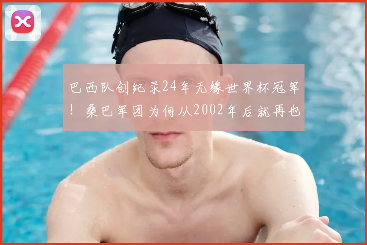 巴西队创纪录24年无缘世界杯冠军！桑巴军团为何从2002年后就再也捧不起大力神杯？