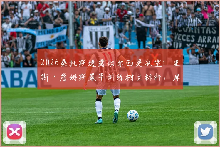 2026桑托斯透露切尔西更衣室:里斯·詹姆斯最早训练树立标杆,库库雷利亚成搞笑担当