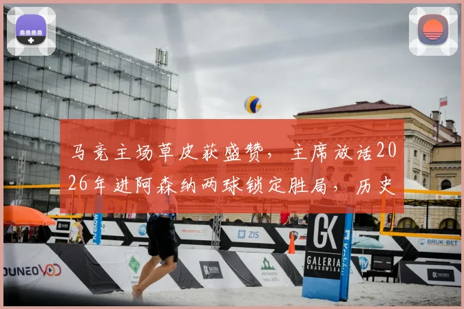 马竞主场草皮获盛赞，主席放话2026年进阿森纳两球锁定胜局，历史交锋与战术意图全解析
