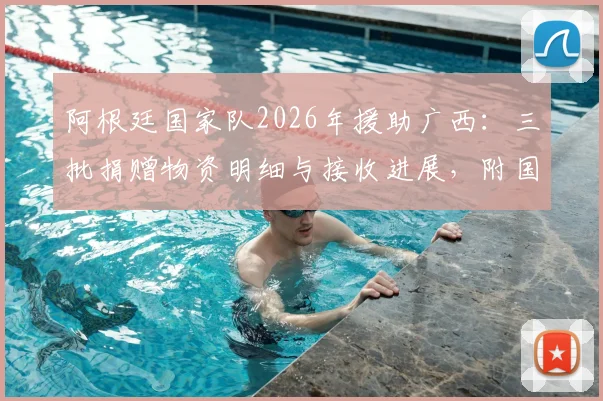 阿根廷国家队2026年援助广西:三批捐赠物资明细与接收进展,附国际体育人道主义行动观察