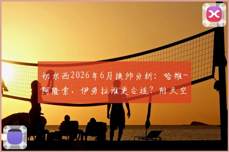 切尔西2026年6月换帅分析：哈维-阿隆索、伊劳拉谁更合适？附天空体育报道深度解读