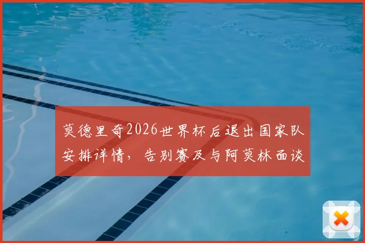 莫德里奇2026世界杯后退出国家队安排详情，告别赛及与阿莫林面谈未来计划解析