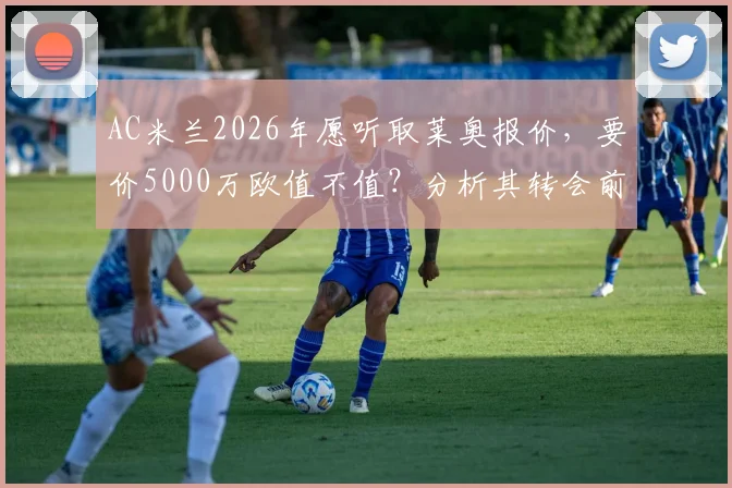 AC米兰2026年愿听取莱奥报价，要价5000万欧值不值？分析其转会前景与潜在下家