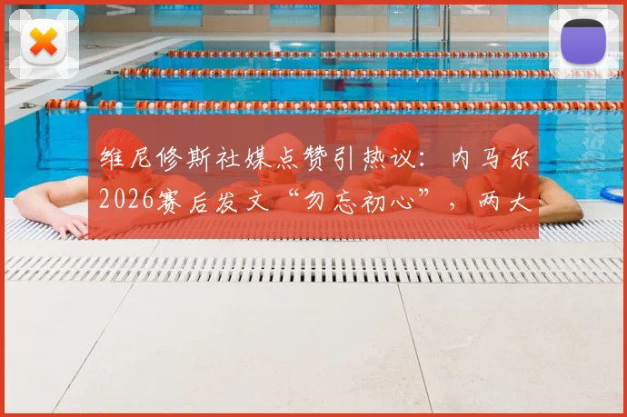 维尼修斯社媒点赞引热议:内马尔2026赛后发文“勿忘初心”,两大巴西巨星惺惺相惜