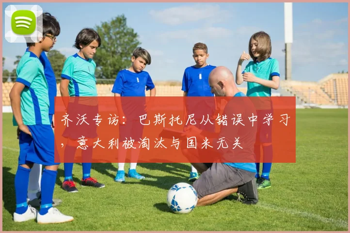 齐沃专访:巴斯托尼从错误中学习,意大利被淘汰与国米无关