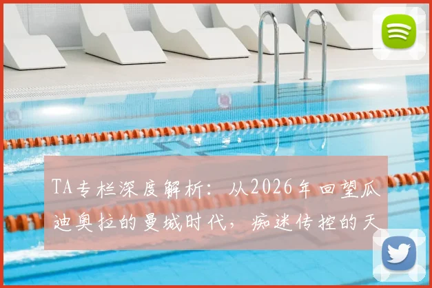 TA专栏深度解析:从2026年回望瓜迪奥拉的曼城时代,痴迷传控的天才如何塑造蓝月王朝