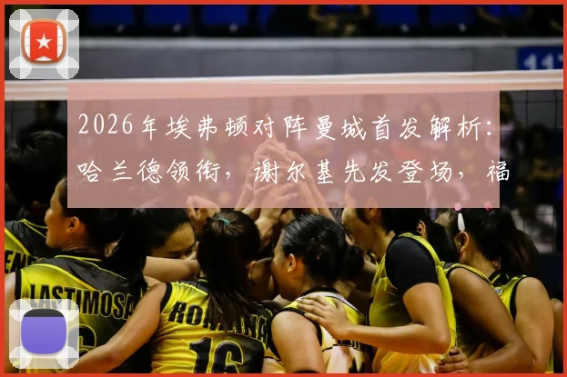 2026年埃弗顿对阵曼城首发解析：哈兰德领衔，谢尔基先发登场，福登替补席待命引发热议