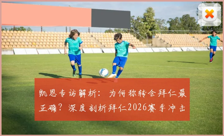凯恩专访解析:为何称转会拜仁最正确?深度剖析拜仁2026赛季冲击三冠王的实力与挑战