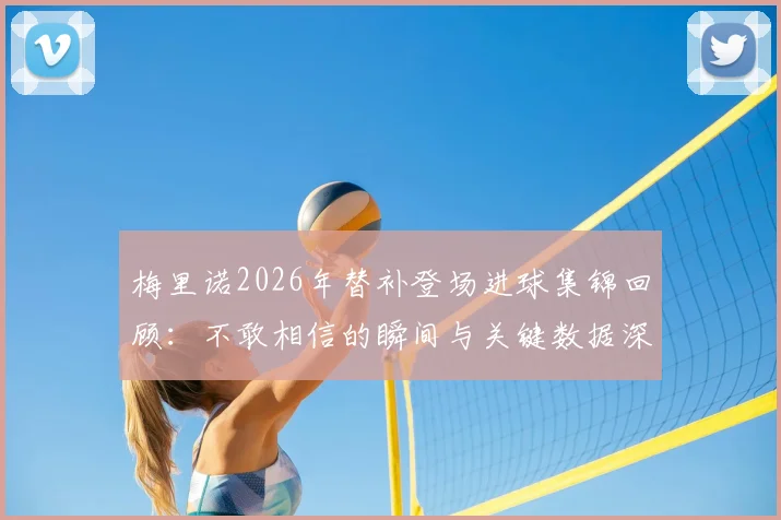 梅里诺2026年替补登场进球集锦回顾：不敢相信的瞬间与关键数据深度分析