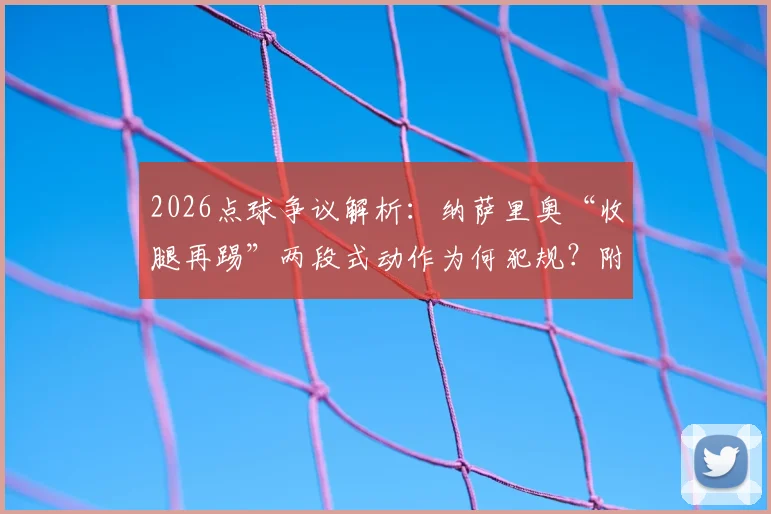 2026点球争议解析：纳萨里奥“收腿再踢”两段式动作为何犯规？附国际足联点球规则详解