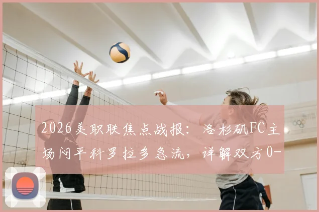 2026美职联焦点战报：洛杉矶FC主场闷平科罗拉多急流，详解双方0-0战术布局与关键数据