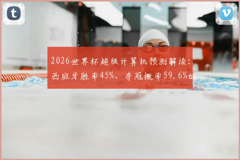 2026世界杯超级计算机预测解读：西班牙胜率45%、夺冠概率59.6%的背后分析
