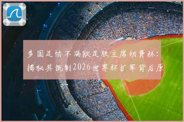 多国足协不满欧足联主席切费林:揭秘其抵制2026世界杯扩军背后原因及影响分析