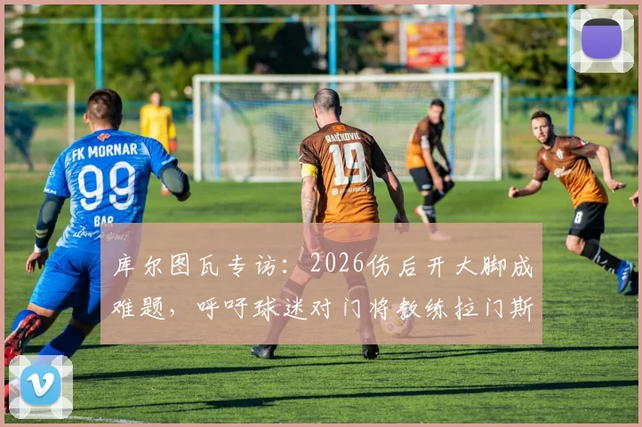 库尔图瓦专访:2026伤后开大脚成难题,呼吁球迷对门将教练拉门斯多些理解,详谈皇马门神康复之路