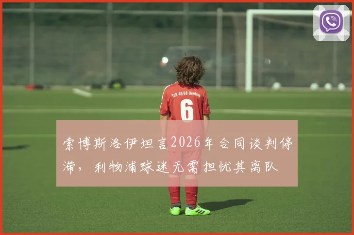 索博斯洛伊坦言2026年合同谈判停滞,利物浦球迷无需担忧其离队