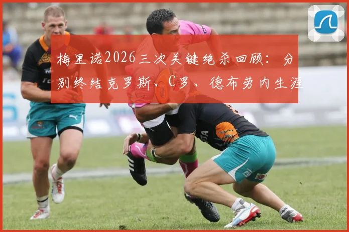 梅里诺2026三次关键绝杀回顾:分别终结克罗斯、C罗、德布劳内生涯重要时刻,绝杀背景与比赛分析